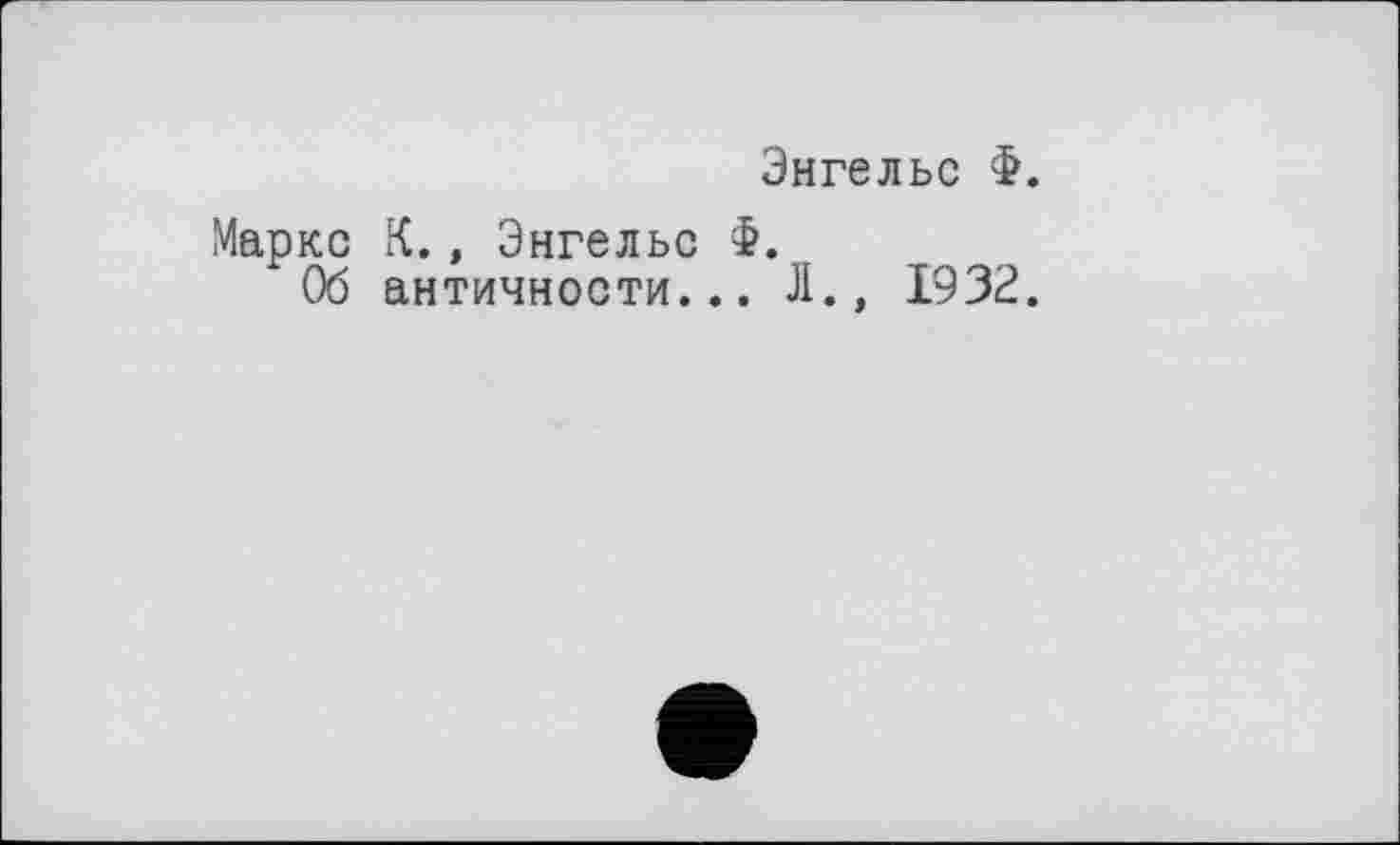 ﻿Энгельс Ф.
Маркс К., Энгельс Ф.
Об античности... Л., 1932.